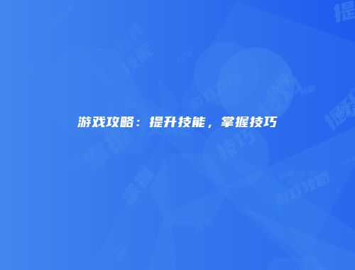 游戏攻略：提升技能，掌握技巧