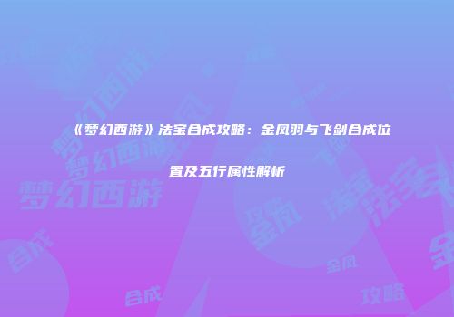《梦幻西游》法宝合成攻略：金凤羽与飞剑合成位置及五行属性解析