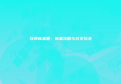 玩转盲盒圈：拆盒攻略与社交玩法