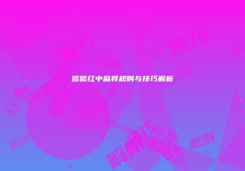 嘻嘻红中麻将规则与技巧解析