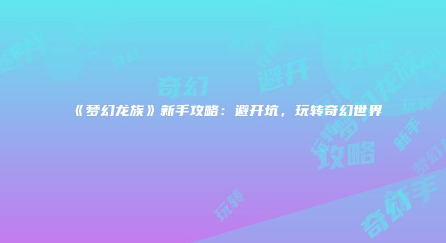 《梦幻龙族》新手攻略:避开坑,玩转奇幻世界