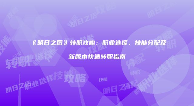 《明日之后》转职攻略:职业选择、技能分配及新版本快速转职指南