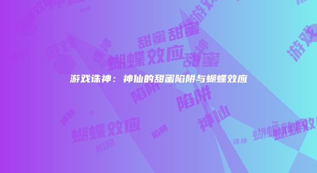 游戏诛神：神仙的甜蜜陷阱与蝴蝶效应