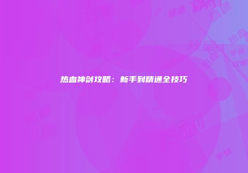 热血神剑攻略：新手到精通全技巧