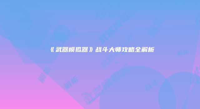 《武器模拟器》战斗大师攻略全解析