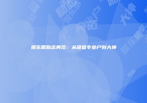 娱乐圈励志典范:从碰壁专业户到大神
