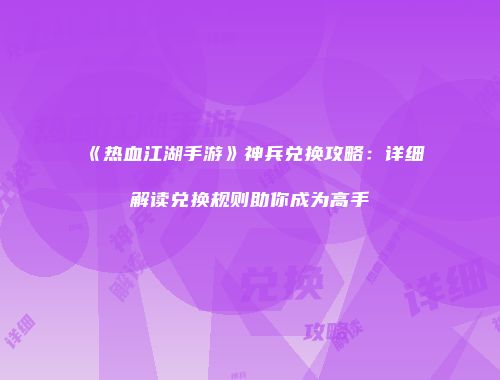 《热血江湖手游》神兵兑换攻略:详细解读兑换规则助你成为高手