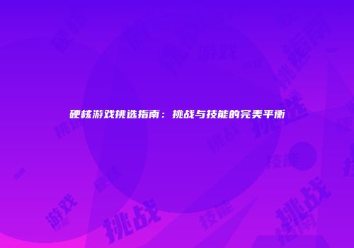 硬核游戏挑选指南：挑战与技能的完美平衡