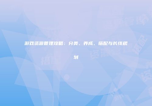 游戏资源管理攻略：分类、养成、搭配与长线规划