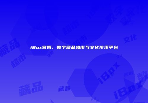 iBox官网:数字藏品超市与文化传承平台