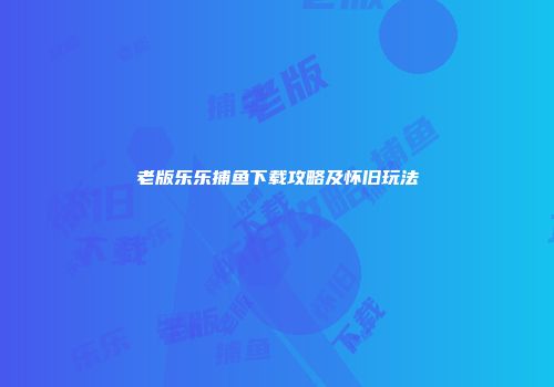 老版乐乐捕鱼下载攻略及怀旧玩法