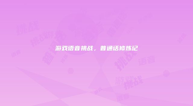 游戏语音挑战，普通话修炼记