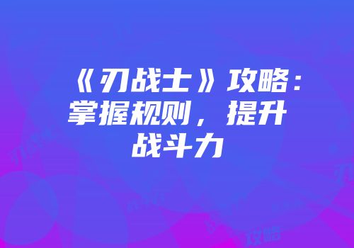 《刃战士》攻略：掌握规则，提升战斗力