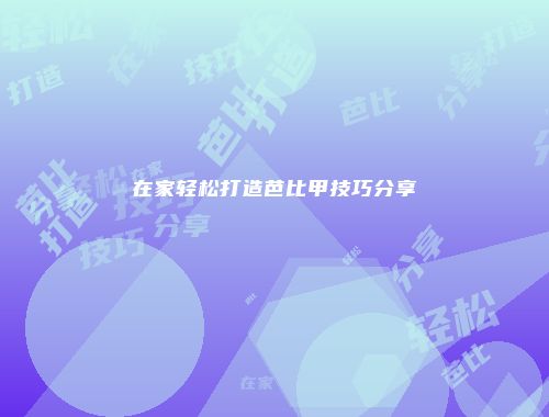 在家轻松打造芭比甲技巧分享