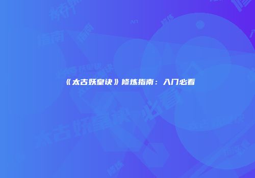 《太古妖皇诀》修炼指南：入门必看