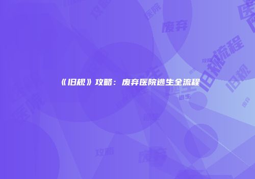 《旧规》攻略：废弃医院逃生全流程