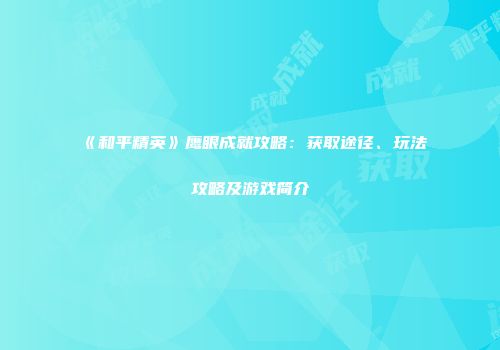 《和平精英》鹰眼成就攻略：获取途径、玩法攻略及游戏简介