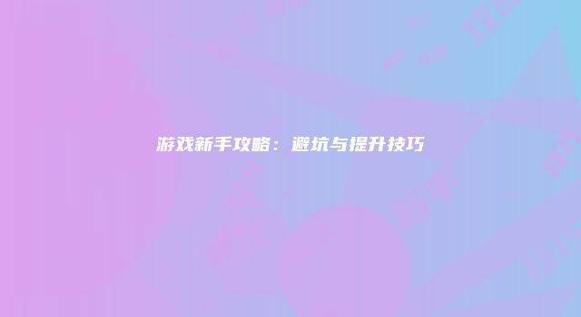 游戏新手攻略：避坑与提升技巧