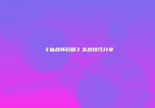 《仙战怀旧版》实战技巧分享