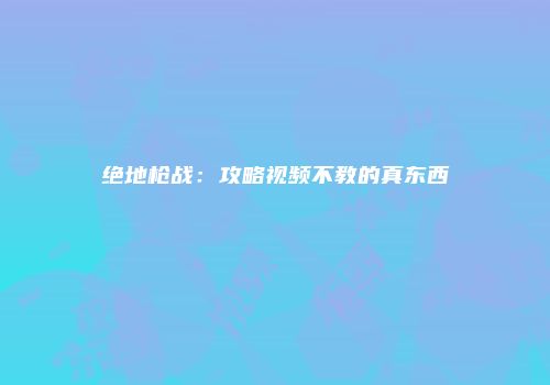 绝地枪战:攻略视频不教的真东西