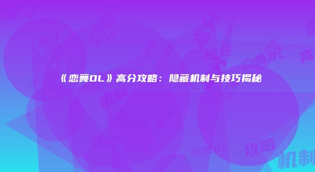 《恋舞OL》高分攻略：隐藏机制与技巧揭秘