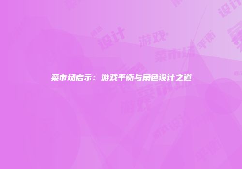 菜市场启示：游戏平衡与角色设计之道