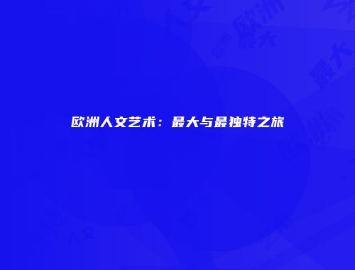 欧洲人文艺术:最大与最独特之旅