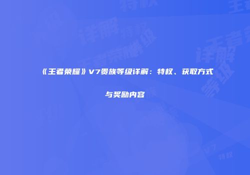 《王者荣耀》V7贵族等级详解：特权、获取方式与奖励内容