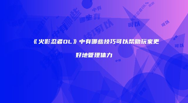 《火影忍者OL》中有哪些技巧可以帮助玩家更好地管理体力