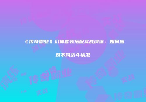 《传奇霸业》幻神套装搭配实战演练：如何应对不同战斗情况