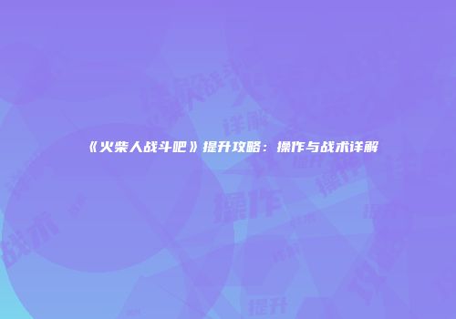 《火柴人战斗吧》提升攻略:操作与战术详解