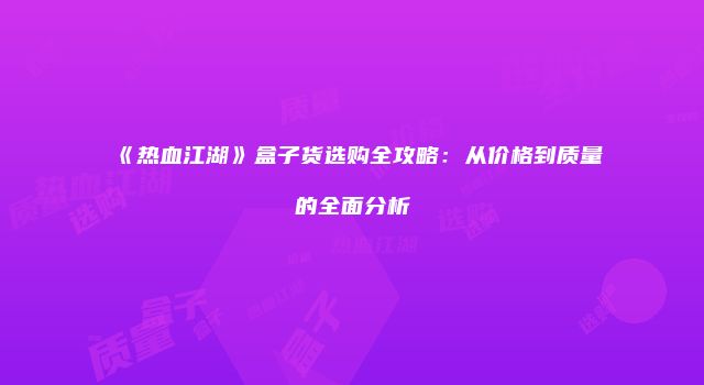 《热血江湖》盒子货选购全攻略：从价格到质量的全面分析