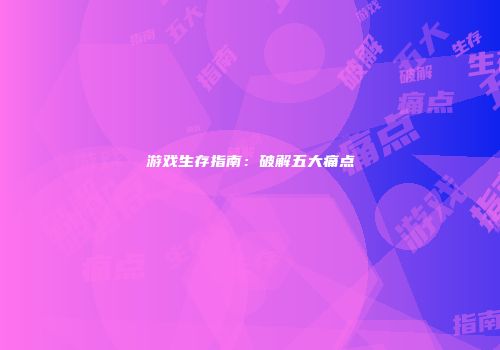 游戏生存指南：破解五大痛点