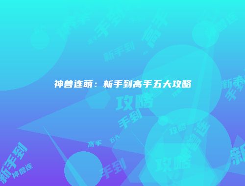 神兽连萌：新手到高手五大攻略