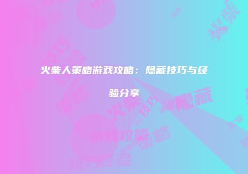 火柴人策略游戏攻略：隐藏技巧与经验分享