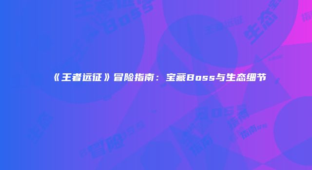 《王者远征》冒险指南:宝藏Boss与生态细节