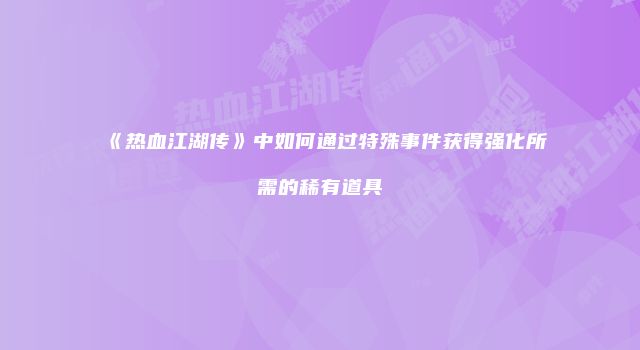 《热血江湖传》中如何通过特殊事件获得强化所需的稀有道具