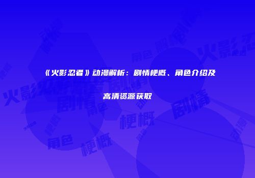 《火影忍者》动漫解析：剧情梗概、角色介绍及高清资源获取