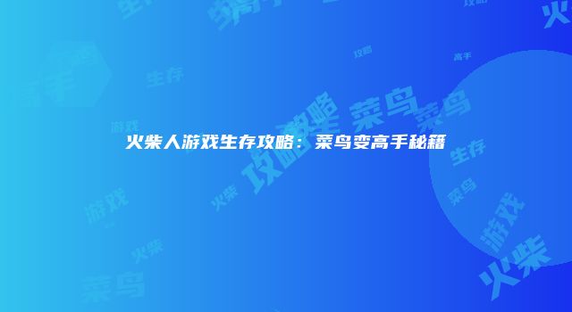 火柴人游戏生存攻略：菜鸟变高手秘籍