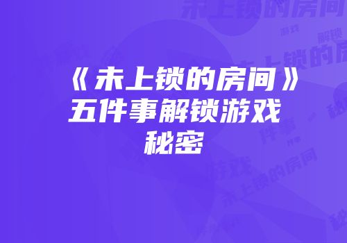 《未上锁的房间》五件事解锁游戏秘密