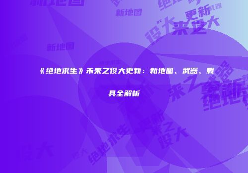 《绝地求生》未来之役大更新：新地图、武器、载具全解析