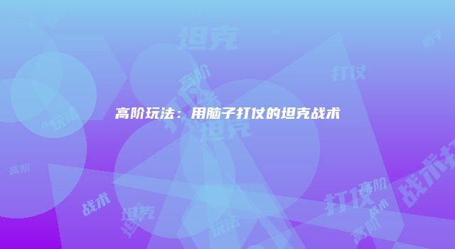 高阶玩法：用脑子打仗的坦克战术