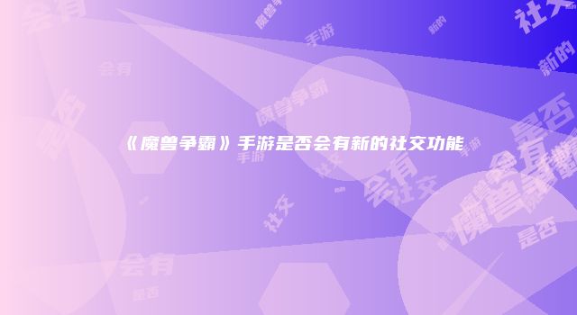 《魔兽争霸》手游是否会有新的社交功能