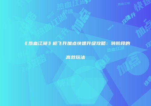 《热血江湖》枪飞升加点快速升级攻略：转阶段的高效玩法