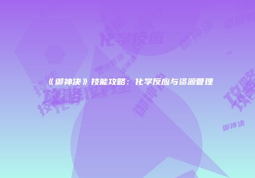 《御神决》技能攻略:化学反应与资源管理