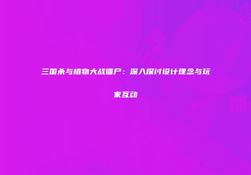 三国杀与植物大战僵尸：深入探讨设计理念与玩家互动
