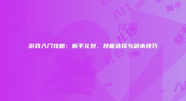 游戏入门攻略：新手礼包、技能选择与副本技巧