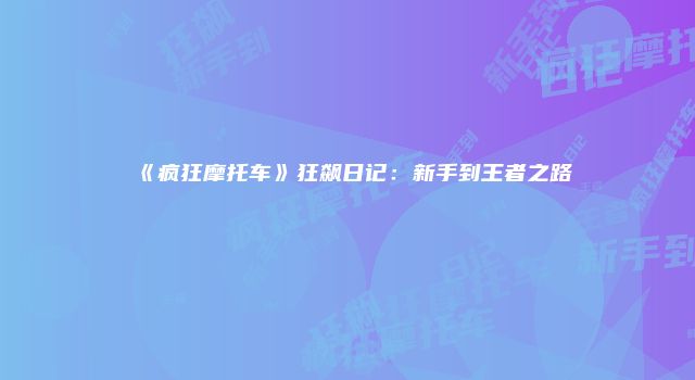 《疯狂摩托车》狂飙日记：新手到王者之路