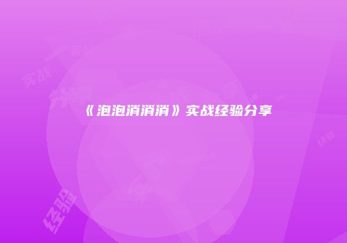 《泡泡消消消》实战经验分享