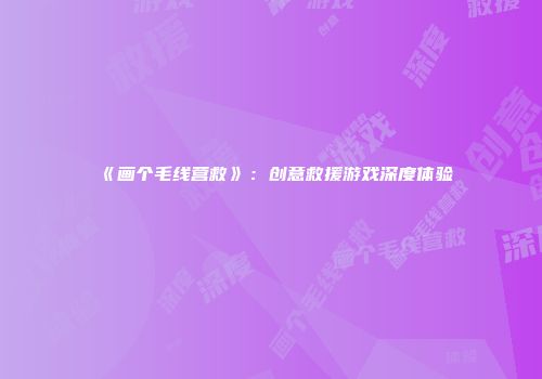 《画个毛线营救》：创意救援游戏深度体验